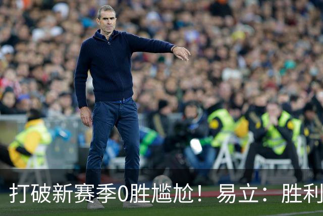 打破新赛季0胜尴尬！易立：胜利来之不易 希望球员记住赢球的感觉